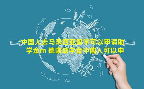 中国人去马来西亚留学可以申请助学金m 德国助学金中国人可以申请吗